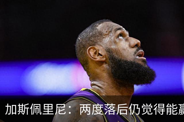 加斯佩里尼：两度落后仍觉得能赢，罗马3比3那不勒斯是信心加成