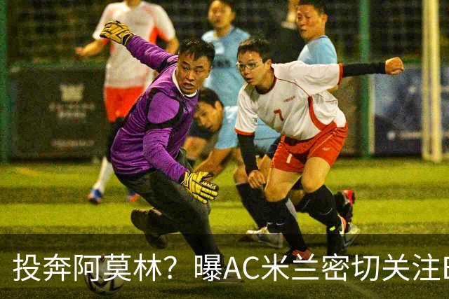 投奔阿莫林？曝AC米兰密切关注B费 5400万便可签下他