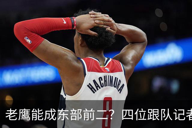 老鹰能成东部前二？四位跟队记者给出最敢说的预测