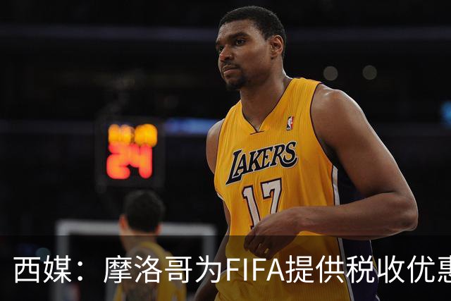西媒：摩洛哥为FIFA提供税收优惠，力争承办2030世界杯决赛